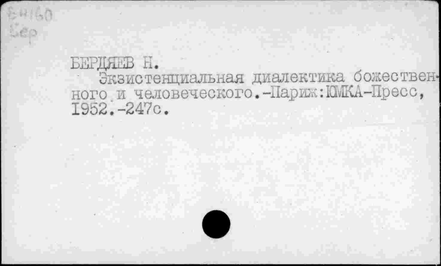 ﻿Экзистенциальная диалектика божествен ноге и человеческого.-Париж :К1у1КА-Пресс, 1952.-247с.